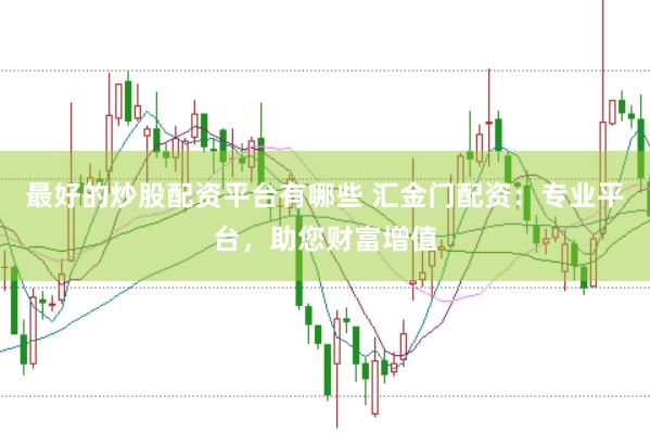 最好的炒股配资平台有哪些 汇金门配资：专业平台，助您财富增值