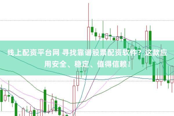 线上配资平台网 寻找靠谱股票配资软件？这款应用安全、稳定、值得信赖！