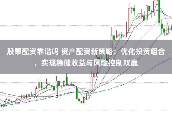 股票配资靠谱吗 资产配资新策略：优化投资组合，实现稳健收益与风险控制双赢