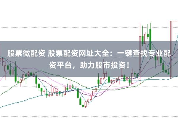 股票微配资 股票配资网址大全：一键查找专业配资平台，助力股市投资！