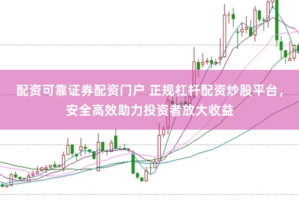 配资可靠证券配资门户 正规杠杆配资炒股平台，安全高效助力投资者放大收益