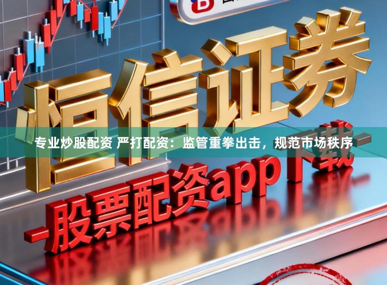 专业炒股配资 严打配资：监管重拳出击，规范市场秩序