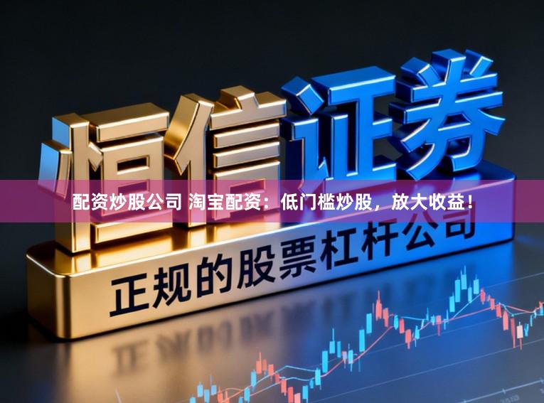 配资炒股公司 淘宝配资：低门槛炒股，放大收益！