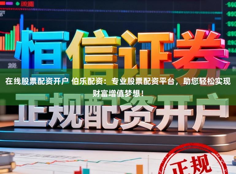 在线股票配资开户 伯乐配资：专业股票配资平台，助您轻松实现财富增值梦想！