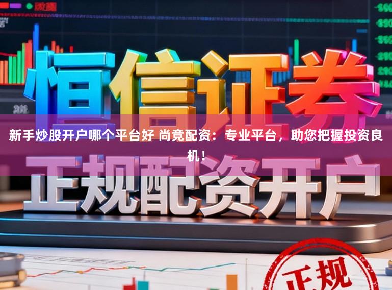 新手炒股开户哪个平台好 尚竞配资：专业平台，助您把握投资良机！