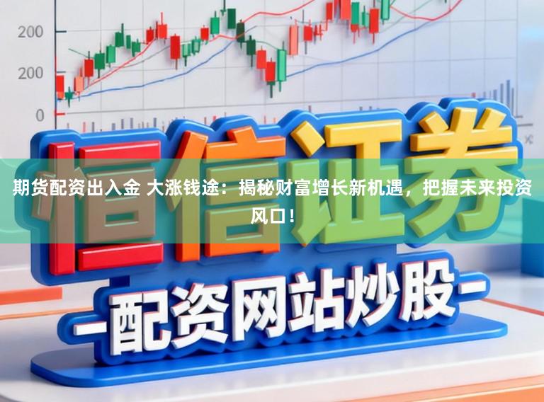 期货配资出入金 大涨钱途：揭秘财富增长新机遇，把握未来投资风口！