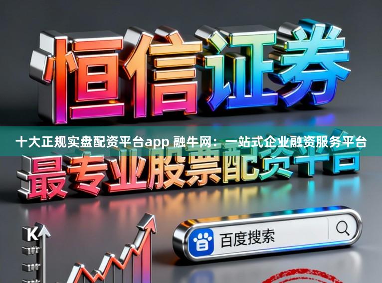 十大正规实盘配资平台app 融牛网：一站式企业融资服务平台