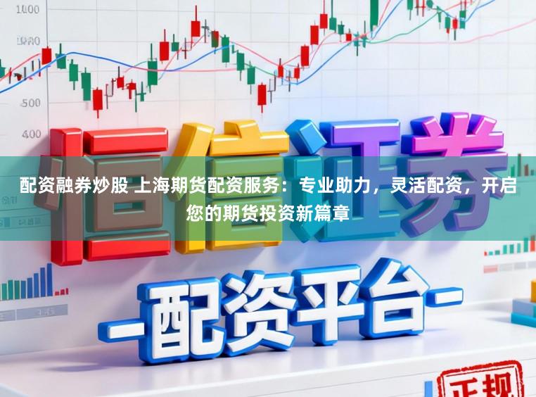 配资融券炒股 上海期货配资服务：专业助力，灵活配资，开启您的期货投资新篇章