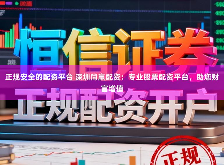 正规安全的配资平台 深圳尙赢配资：专业股票配资平台，助您财富增值