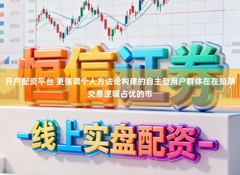 开户配资平台 更强调个人方法论构建的自主型用户群体在在短期交易逻辑占优的市