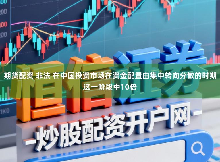 期货配资 非法 在中国投资市场在资金配置由集中转向分散的时期这一阶段中10倍