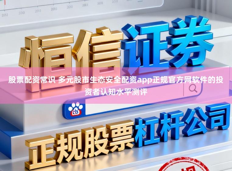 股票配资常识 多元股市生态安全配资app正规官方网软件的投资者认知水平测评