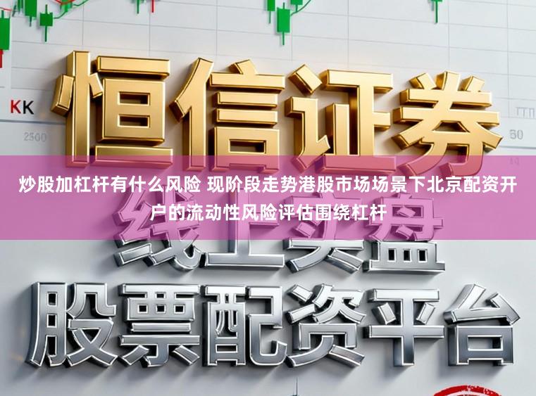 炒股加杠杆有什么风险 现阶段走势港股市场场景下北京配资开户的流动性风险评估围绕杠杆