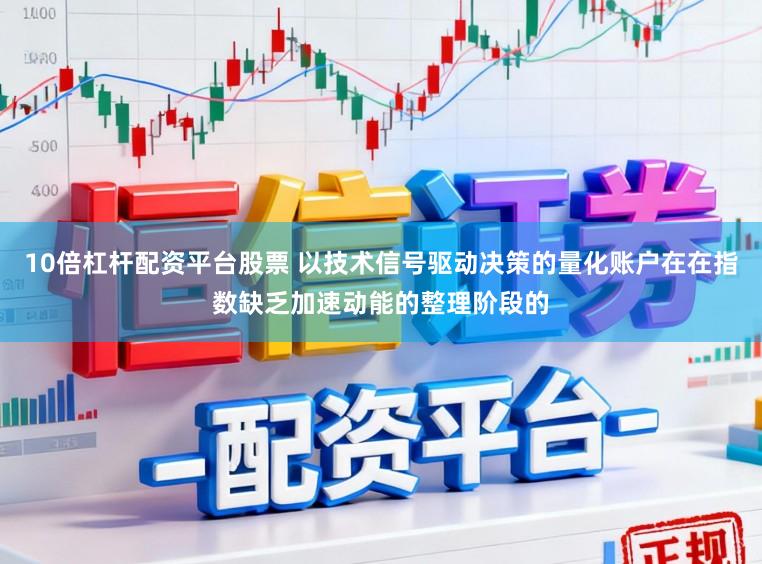 10倍杠杆配资平台股票 以技术信号驱动决策的量化账户在在指数缺乏加速动能的整理阶段的