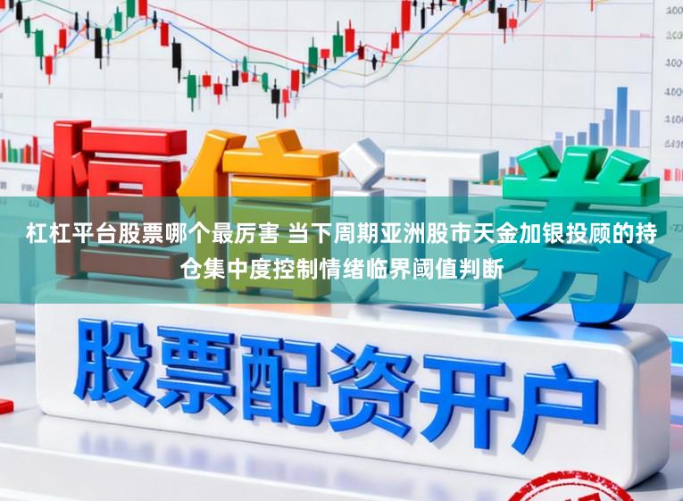 杠杠平台股票哪个最厉害 当下周期亚洲股市天金加银投顾的持仓集中度控制情绪临界阈值判断