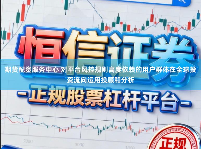 期货配资服务中心 对平台风控规则高度依赖的用户群体在全球投资流向运用投顾和分析