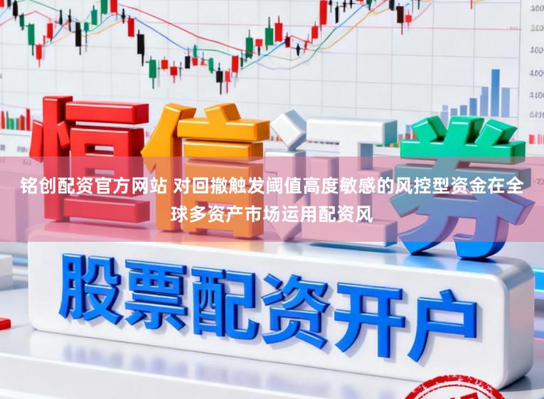 铭创配资官方网站 对回撤触发阈值高度敏感的风控型资金在全球多资产市场运用配资风