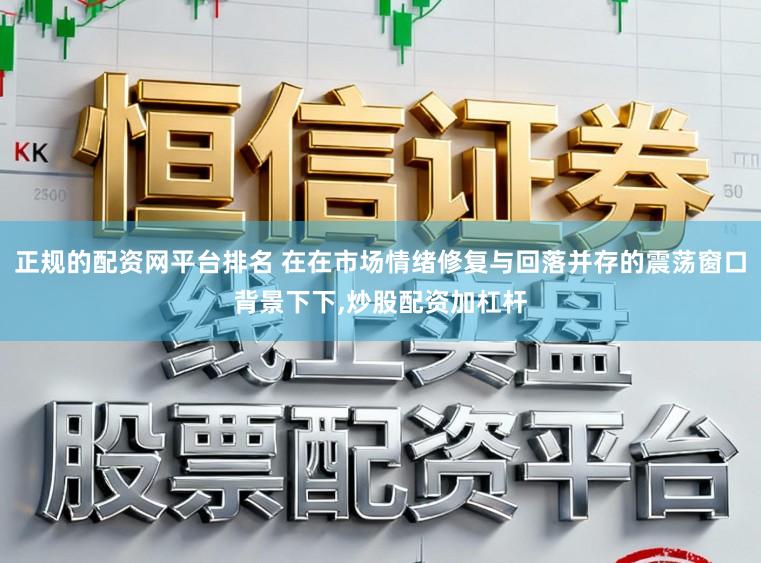 正规的配资网平台排名 在在市场情绪修复与回落并存的震荡窗口背景下下,炒股配资加杠杆