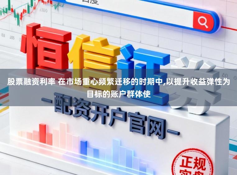 股票融资利率 在市场重心频繁迁移的时期中,以提升收益弹性为目标的账户群体使
