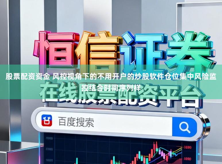 股票配资资金 风控视角下的不用开户的炒股软件仓位集中风险监控结合时间序列样