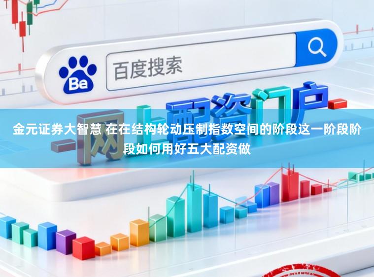 金元证券大智慧 在在结构轮动压制指数空间的阶段这一阶段阶段如何用好五大配资做