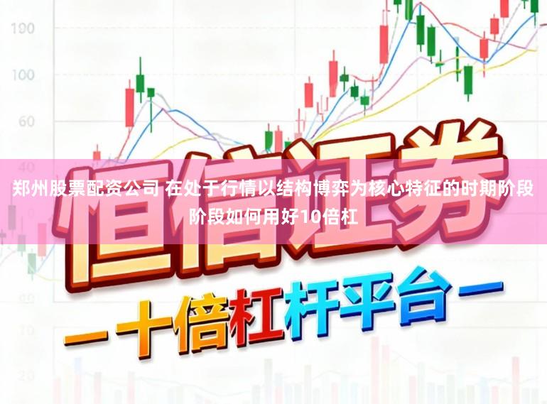 郑州股票配资公司 在处于行情以结构博弈为核心特征的时期阶段阶段如何用好10倍杠