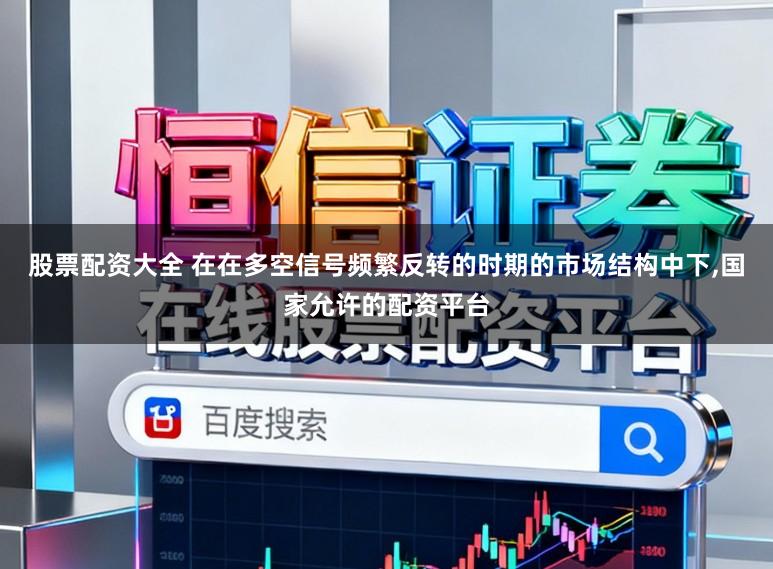 股票配资大全 在在多空信号频繁反转的时期的市场结构中下,国家允许的配资平台