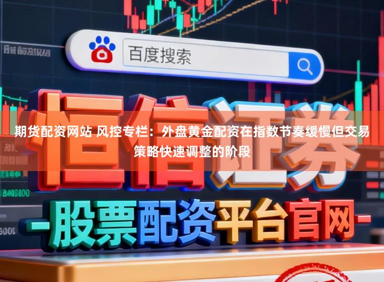 期货配资网站 风控专栏：外盘黄金配资在指数节奏缓慢但交易策略快速调整的阶段