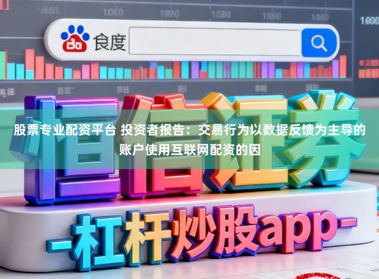 股票专业配资平台 投资者报告：交易行为以数据反馈为主导的账户使用互联网配资的因