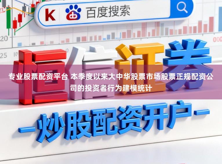 专业股票配资平台 本季度以来大中华股票市场股票正规配资公司的投资者行为建模统计