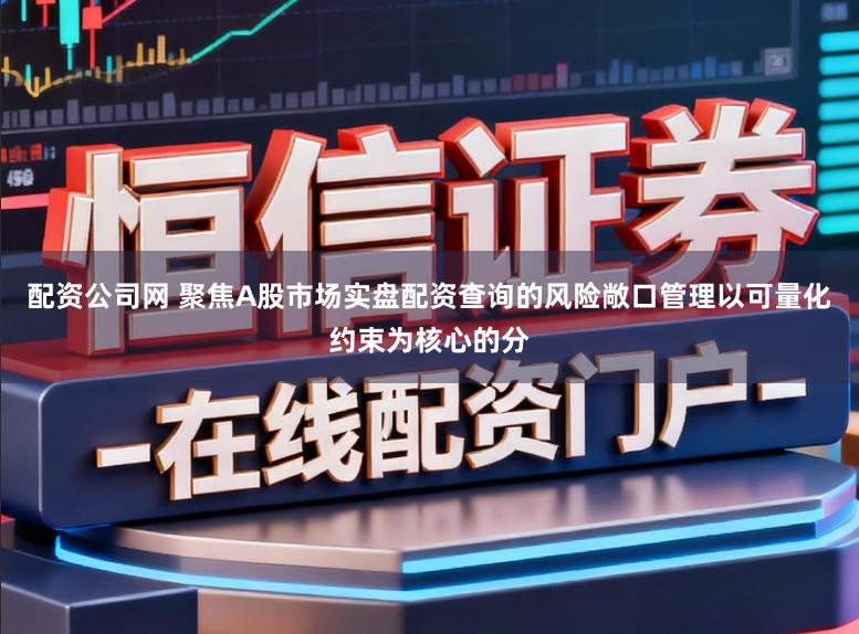 配资公司网 聚焦A股市场实盘配资查询的风险敞口管理以可量化约束为核心的分