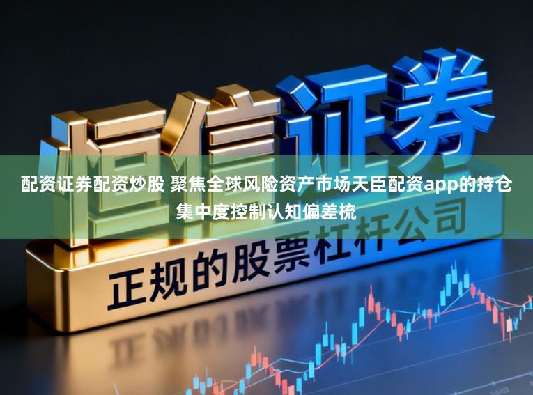 配资证券配资炒股 聚焦全球风险资产市场天臣配资app的持仓集中度控制认知偏差梳
