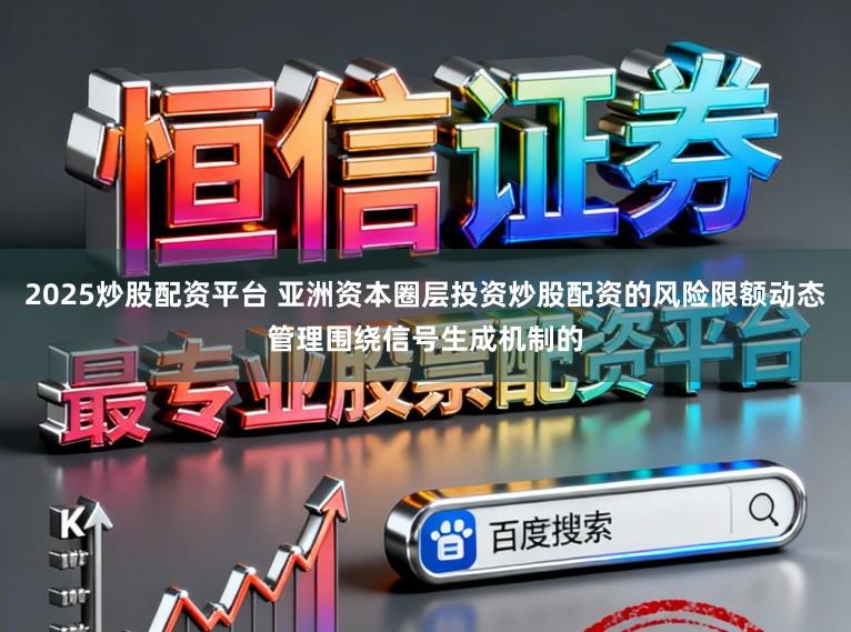 2025炒股配资平台 亚洲资本圈层投资炒股配资的风险限额动态管理围绕信号生成机制的
