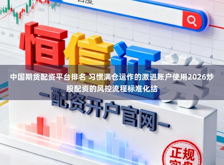 中国期货配资平台排名 习惯满仓运作的激进账户使用2026炒股配资的风控流程标准化结