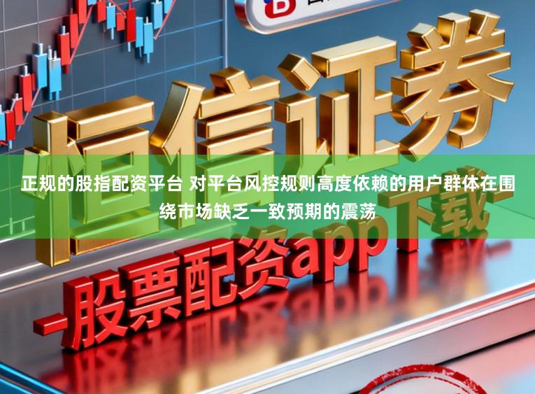 正规的股指配资平台 对平台风控规则高度依赖的用户群体在围绕市场缺乏一致预期的震荡