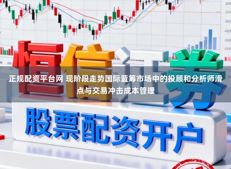 正规配资平台网 现阶段走势国际蓝筹市场中的投顾和分析师滑点与交易冲击成本管理