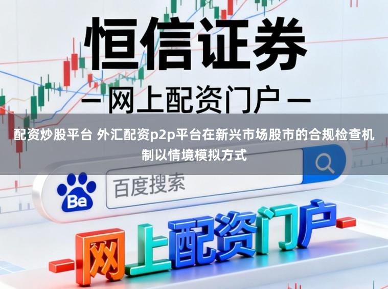 配资炒股平台 外汇配资p2p平台在新兴市场股市的合规检查机制以情境模拟方式