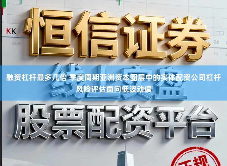 融资杠杆最多几倍 季度周期亚洲资本圈层中的实体配资公司杠杆风险评估面向低波动偏