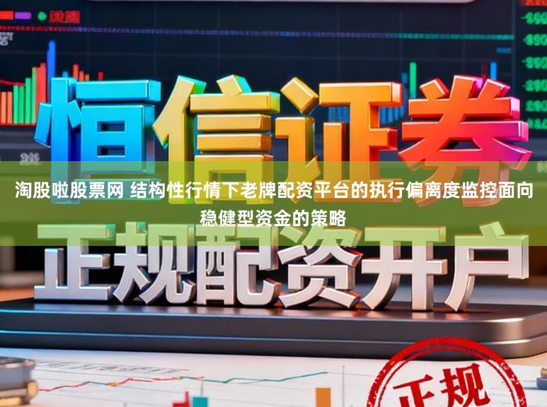 淘股啦股票网 结构性行情下老牌配资平台的执行偏离度监控面向稳健型资金的策略