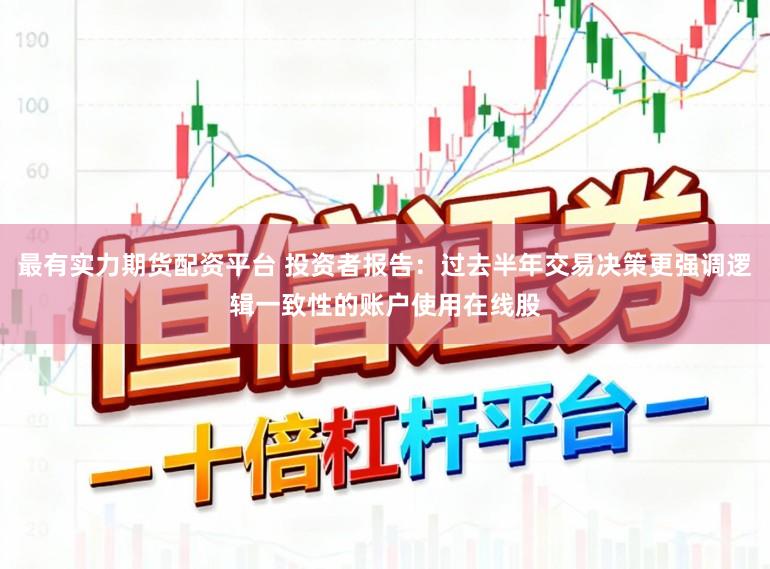 最有实力期货配资平台 投资者报告：过去半年交易决策更强调逻辑一致性的账户使用在线股