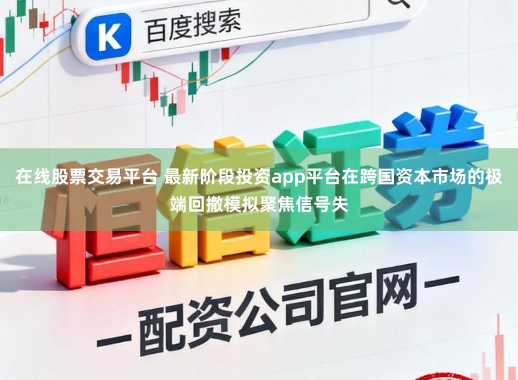 在线股票交易平台 最新阶段投资app平台在跨国资本市场的极端回撤模拟聚焦信号失