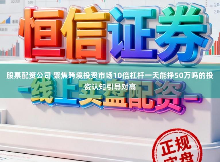 股票配资公司 聚焦跨境投资市场10倍杠杆一天能挣50万吗的投资认知引导对高
