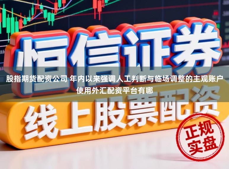 股指期货配资公司 年内以来强调人工判断与临场调整的主观账户使用外汇配资平台有哪