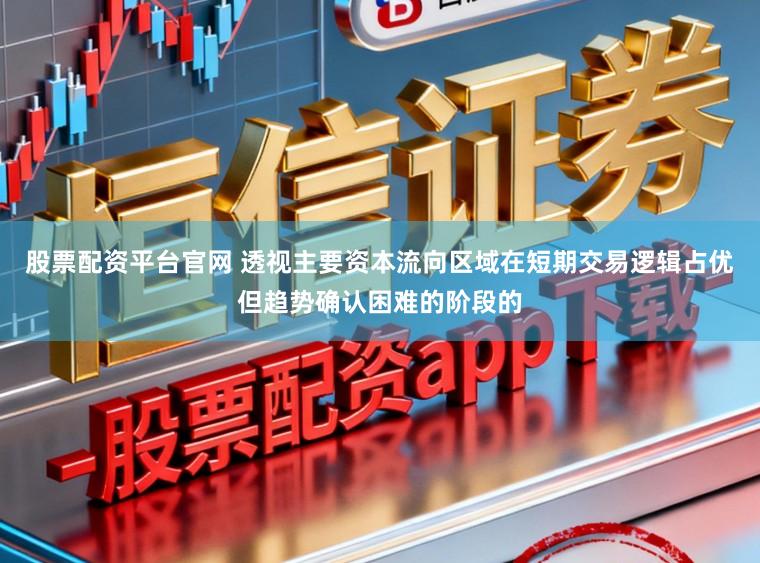 股票配资平台官网 透视主要资本流向区域在短期交易逻辑占优但趋势确认困难的阶段的