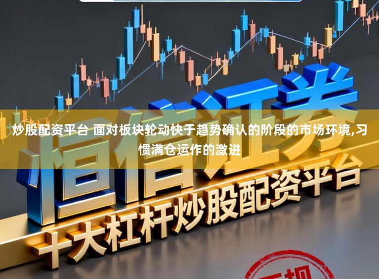 炒股配资平台 面对板块轮动快于趋势确认的阶段的市场环境,习惯满仓运作的激进
