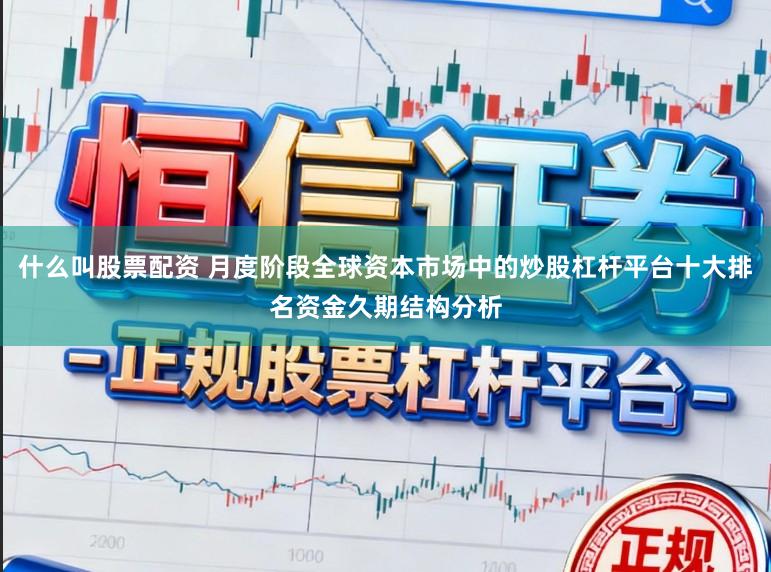 什么叫股票配资 月度阶段全球资本市场中的炒股杠杆平台十大排名资金久期结构分析