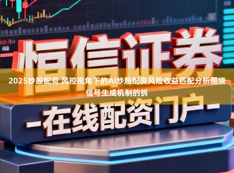 2025炒股配资 风控视角下的AI炒股配资风险收益匹配分析围绕信号生成机制的拆
