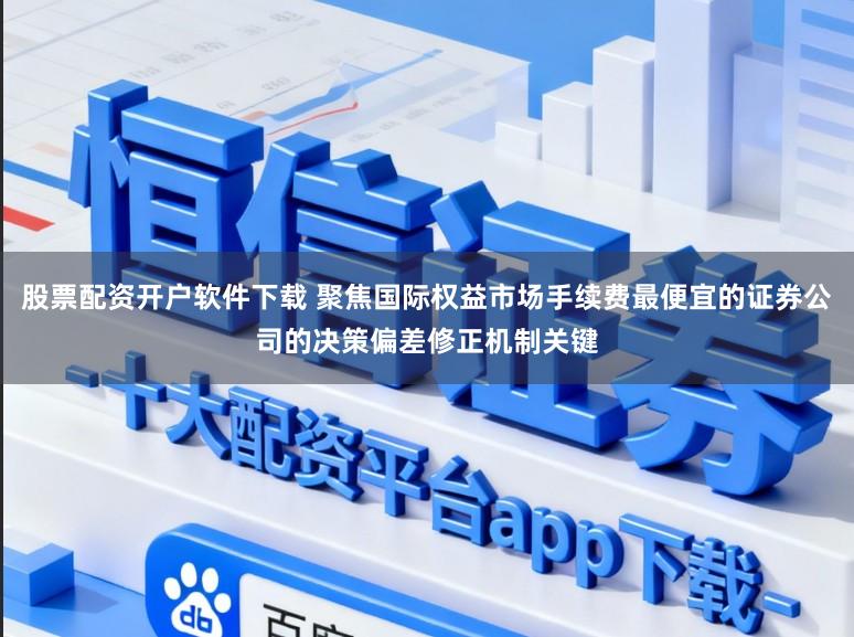 股票配资开户软件下载 聚焦国际权益市场手续费最便宜的证券公司的决策偏差修正机制关键