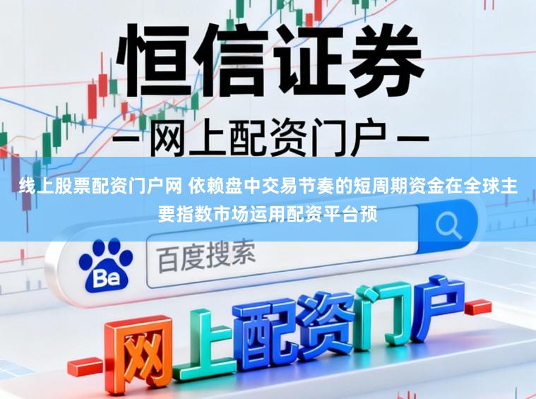 线上股票配资门户网 依赖盘中交易节奏的短周期资金在全球主要指数市场运用配资平台预