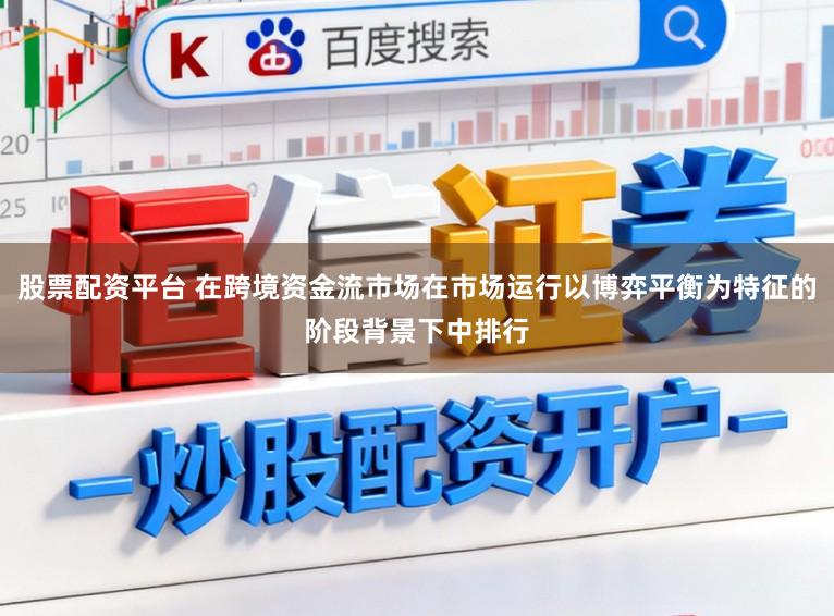 股票配资平台 在跨境资金流市场在市场运行以博弈平衡为特征的阶段背景下中排行